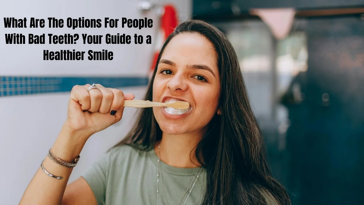 What Are The Options For People With Bad Teeth? Your Guide to a Healthier Smile